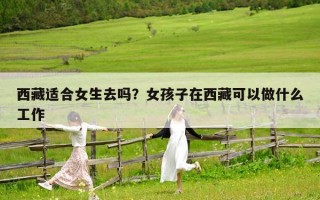 西藏適合女生去嗎？女孩子在西藏可以做什么工作