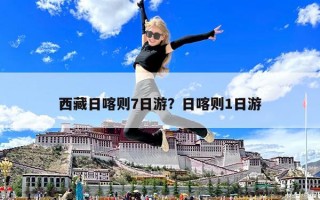 西藏日喀則7日游？日喀則1日游