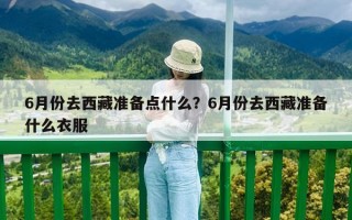 6月份去西藏準(zhǔn)備點什么？6月份去西藏準(zhǔn)備什么衣服