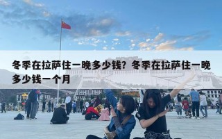 冬季在拉薩住一晚多少錢？冬季在拉薩住一晚多少錢一個月