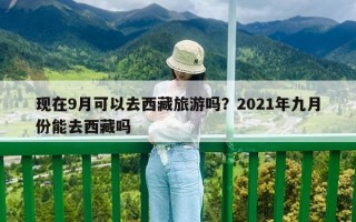 現(xiàn)在9月可以去西藏旅游嗎？2021年九月份能去西藏嗎