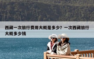 西藏一次旅行費用大概是多少？一次西藏旅行大概多少錢