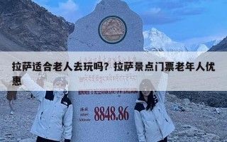 拉薩適合老人去玩嗎？拉薩景點(diǎn)門票老年人優(yōu)惠