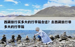 西藏旅行買多大的行李箱合適？去西藏旅行帶多大的行李箱