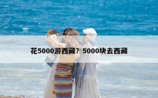 花5000游西藏？5000塊去西藏