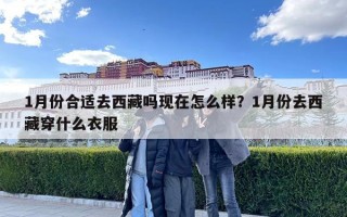 1月份合適去西藏嗎現在怎么樣？1月份去西藏穿什么衣服