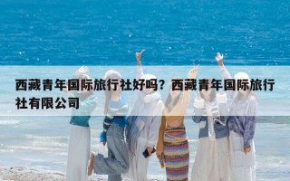 西藏青年國際旅行社好嗎？西藏青年國際旅行社有限公司
