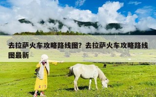 去拉薩火車攻略路線圖？去拉薩火車攻略路線圖最新