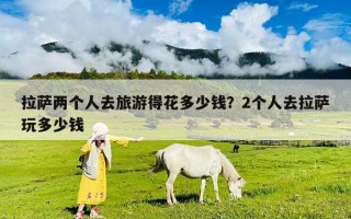 拉薩兩個人去旅游得花多少錢？2個人去拉薩玩多少錢
