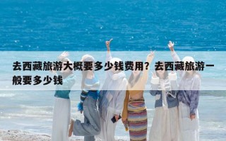 去西藏旅游大概要多少錢費用？去西藏旅游一般要多少錢