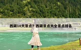 西藏10大景點？西藏景點大全景點排名