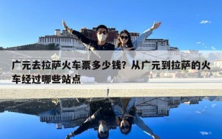 廣元去拉薩火車票多少錢？從廣元到拉薩的火車經過哪些站點