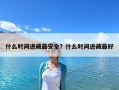 什么時(shí)間進(jìn)藏最安全？什么時(shí)間進(jìn)藏最好