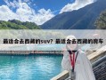 最適合去西藏的suv？最適合去西藏的房車
