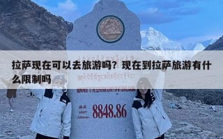 拉薩現在可以去旅游嗎？現在到拉薩旅游有什么限制嗎