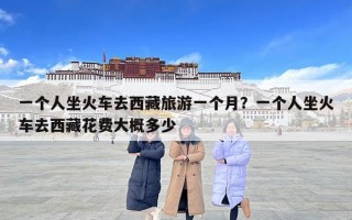 一個(gè)人坐火車去西藏旅游一個(gè)月？一個(gè)人坐火車去西藏花費(fèi)大概多少