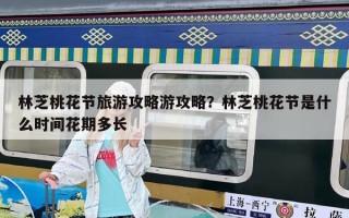 林芝桃花節(jié)旅游攻略游攻略？林芝桃花節(jié)是什么時(shí)間花期多長(zhǎng)