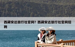 西藏安達旅行社官網？西藏安達旅行社官網招聘