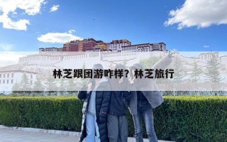 林芝跟團(tuán)游咋樣？林芝旅行