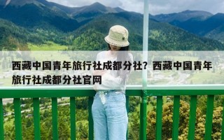 西藏中國青年旅行社成都分社？西藏中國青年旅行社成都分社官網(wǎng)