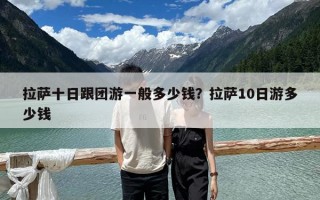拉薩十日跟團游一般多少錢？拉薩10日游多少錢