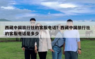 西藏中國旅行社的客服電話？西藏中國旅行社的客服電話是多少