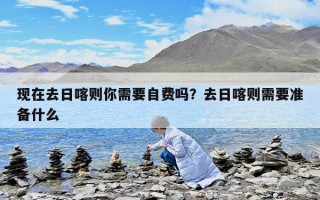 現在去日喀則你需要自費嗎？去日喀則需要準備什么
