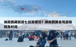湖南西藏旅游七日游報(bào)價(jià)？湖南西藏自駕游路線及時(shí)間