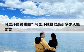 阿里環(huán)線路線圖？阿里環(huán)線自駕最少多少天能走完