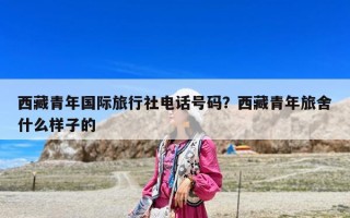 西藏青年國際旅行社電話號碼？西藏青年旅舍什么樣子的