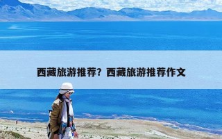西藏旅游推薦？西藏旅游推薦作文