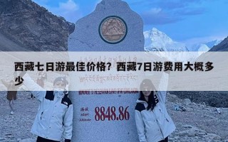 西藏七日游最佳價格？西藏7日游費用大概多少