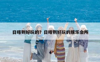 日喀則好玩的？日喀則好玩的娛樂會(huì)所