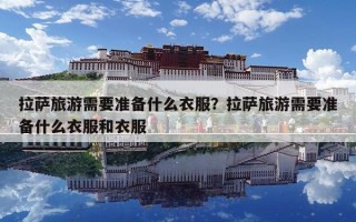 拉薩旅游需要準備什么衣服？拉薩旅游需要準備什么衣服和衣服