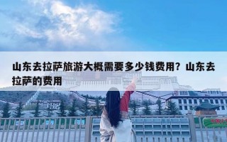 山東去拉薩旅游大概需要多少錢費用？山東去拉薩的費用