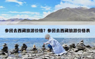 參團(tuán)去西藏旅游價(jià)格？參團(tuán)去西藏旅游價(jià)格表