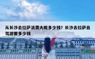 從長沙去拉薩消費大概多少錢？長沙去拉薩自駕游要多少錢