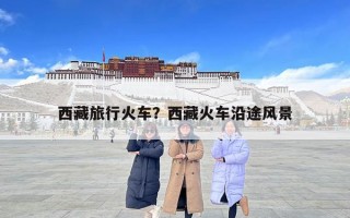 西藏旅行火車？西藏火車沿途風景