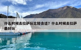 什么時候去拉薩玩比較合適？什么時候去拉薩最好玩