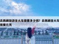 去西藏旅游坐火車需要多少錢？去西藏坐火車需要幾天