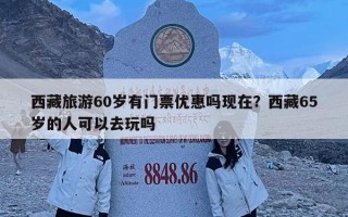 西藏旅游60歲有門票優(yōu)惠嗎現(xiàn)在？西藏65歲的人可以去玩嗎
