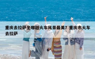 重慶去拉薩坐哪趟火車風景最美？重慶市火車去拉薩