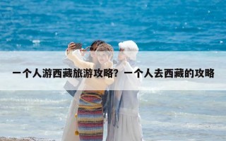 一個人游西藏旅游攻略？一個人去西藏的攻略