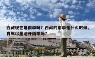 西藏現在是雨季嗎？西藏的雨季是什么時候,自駕盡量避開雨季嗎?