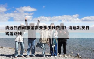 清遠(yuǎn)到西藏旅游需要多少錢費(fèi)用？清遠(yuǎn)出發(fā)自駕游路線