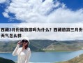 西藏3月份能旅游嗎為什么？西藏旅游三月份天氣怎么樣