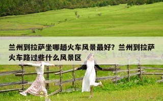 蘭州到拉薩坐哪趟火車風景最好？蘭州到拉薩火車路過些什么風景區