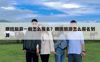 跟團(tuán)旅游一般怎么報(bào)名？跟團(tuán)旅游怎么報(bào)名劃算