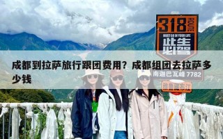 成都到拉薩旅行跟團費用？成都組團去拉薩多少錢