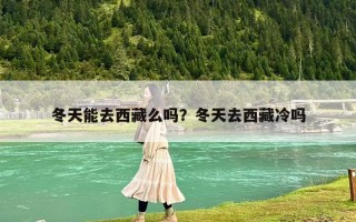 冬天能去西藏么嗎？冬天去西藏冷嗎